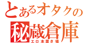 とあるオタクの秘蔵倉庫（エロ本置き場）