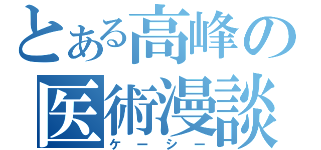 とある高峰の医術漫談（ケーシー）