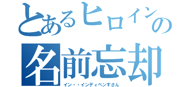 とあるヒロインの名前忘却（イン・・インディペンすさん）