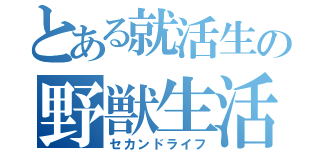 とある就活生の野獣生活（セカンドライフ）