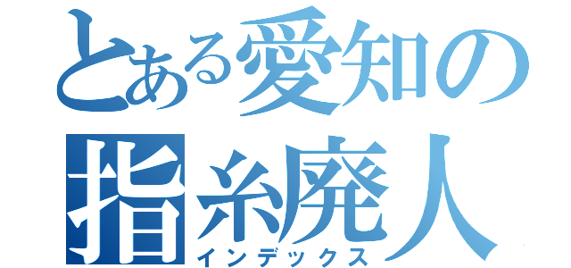 とある愛知の指糸廃人（インデックス）