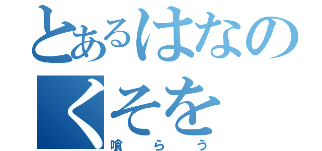 とあるはなのくそを（喰らう）