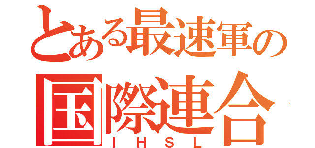 とある最速軍の国際連合（ＩＨＳＬ）