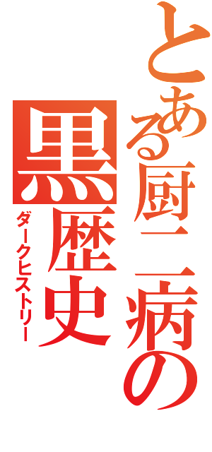 とある厨二病の黒歴史（ダークヒストリー）