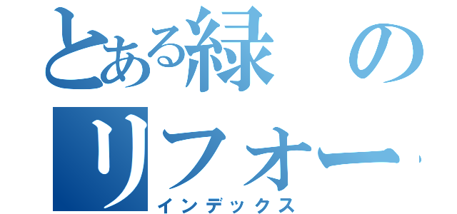 とある緑のリフォーマー（インデックス）