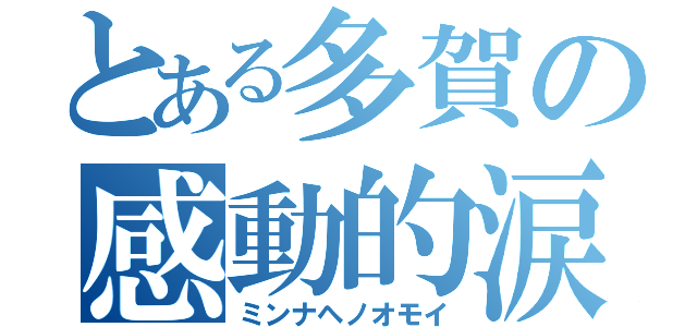 とある多賀の感動的涙（ミンナヘノオモイ）