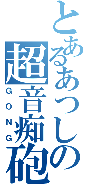 とあるあつしの超音痴砲（ＧＯＮＧ）