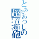 とあるあつしの超音痴砲（ＧＯＮＧ）