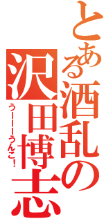 とある酒乱の沢田博志Ⅱ（うーーーうんこ！）