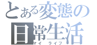 とある変態の日常生活（マイ　ライフ）