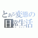 とある変態の日常生活（マイ　ライフ）