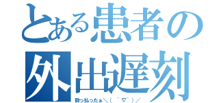 とある患者の外出遅刻（酔っ払ったぁ＼（ ~∇~）／）