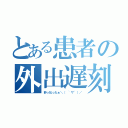 とある患者の外出遅刻（酔っ払ったぁ＼（ ~∇~）／）