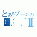 とあるブーンの⊂（ ＾ω＾）⊃Ⅱ（害児）