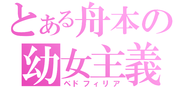 とある舟本の幼女主義（ペドフィリア）