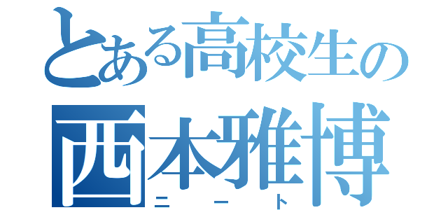 とある高校生の西本雅博（ニート）