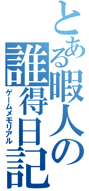 とある暇人の誰得日記（ゲームメモリアル）