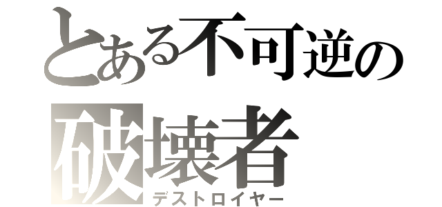 とある不可逆の破壊者（デストロイヤー）