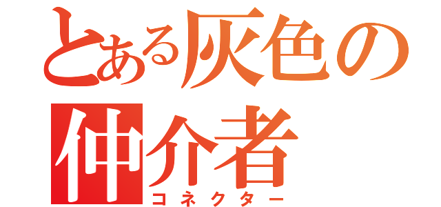 とある灰色の仲介者（コネクター）