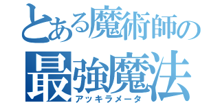 とある魔術師の最強魔法（アッキラメータ）