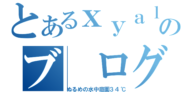 とあるｘｙａｌのブ ログ（ぬるめの水中庭園３４℃）