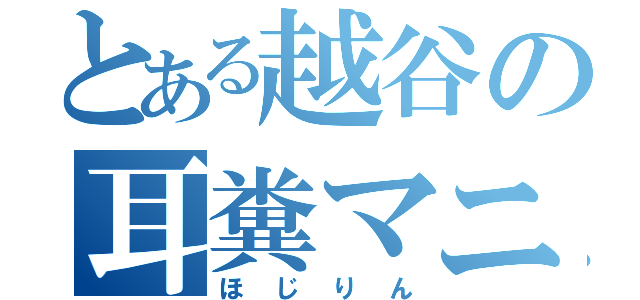 とある越谷の耳糞マニア（ほじりん）