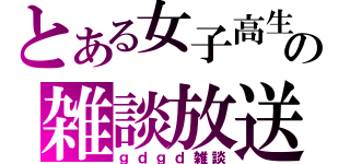 とある女子高生の雑談放送（ｇｄｇｄ雑談）