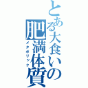 とある大食いの肥満体質（メタボリック）