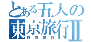 とある五人の東京旅行Ⅱ（鉄道修行）