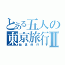 とある五人の東京旅行Ⅱ（鉄道修行）