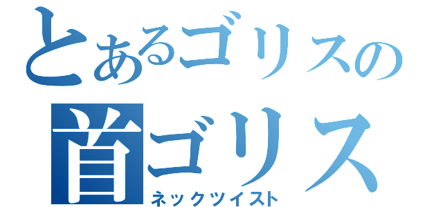 とあるゴリスの首ゴリス（ネックツイスト）