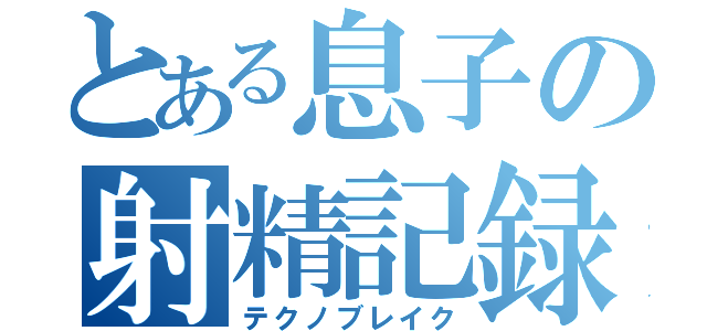 とある息子の射精記録（テクノブレイク）