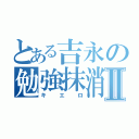 とある吉永の勉強抹消Ⅱ（キエロ）