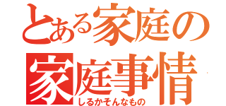 とある家庭の家庭事情（しるかそんなもの）