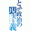 とある政治の現実主義（リアリズム）