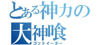 とある神力の大神喰（ゴットイーター）