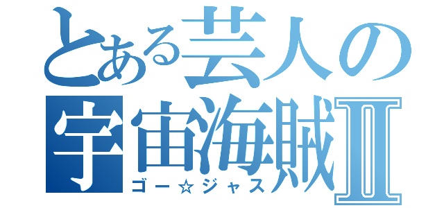 とある芸人の宇宙海賊Ⅱ（ゴー☆ジャス）