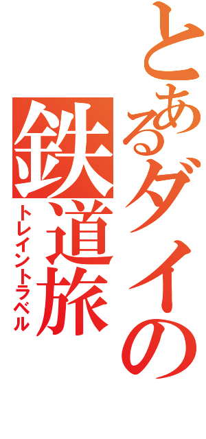 とあるダイの鉄道旅（トレイントラベル）