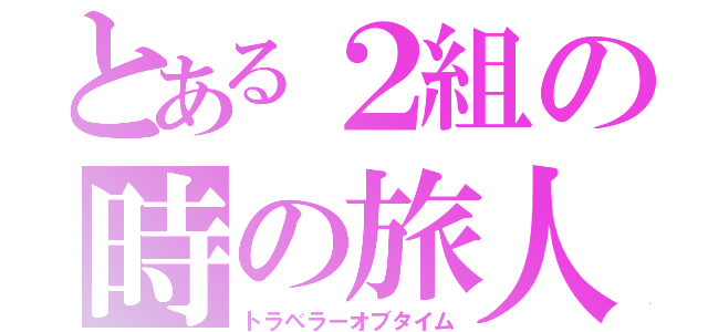 とある２組の時の旅人（トラベラーオブタイム）