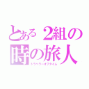 とある２組の時の旅人（トラベラーオブタイム）