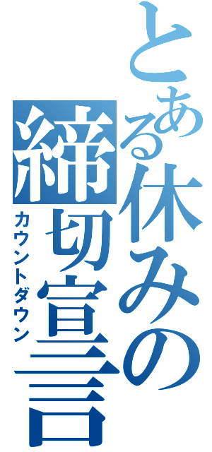 とある休みの締切宣言Ⅱ（カウントダウン）