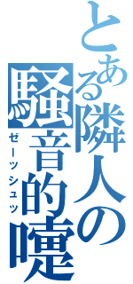 とある隣人の騒音的嚏（ゼーッシュッ）