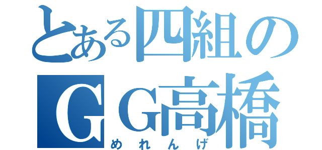 とある四組のＧＧ高橋（めれんげ）