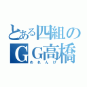 とある四組のＧＧ高橋（めれんげ）