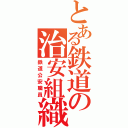 とある鉄道の治安組織（鉄道公安職員）