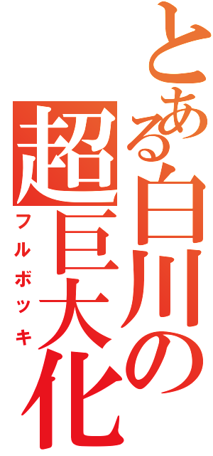 とある白川の超巨大化（フルボッキ）