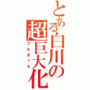 とある白川の超巨大化（フルボッキ）