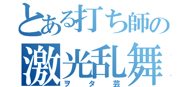 とある打ち師の激光乱舞（ヲタ芸）