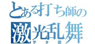 とある打ち師の激光乱舞（ヲタ芸）