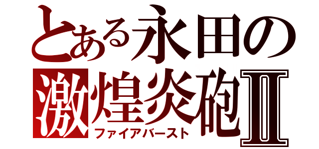 とある永田の激煌炎砲Ⅱ（ファイアバースト）